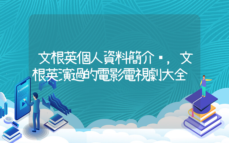 文根英個人資料簡介，文根英演過的電影電視劇大全插圖
